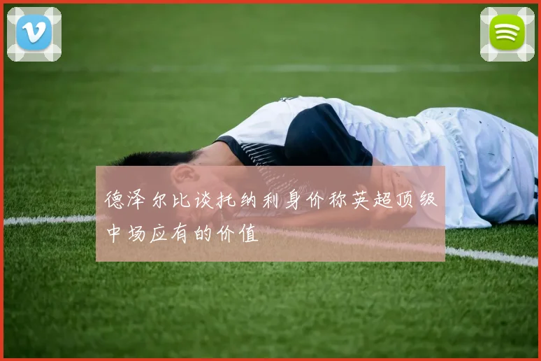德泽尔比谈托纳利身价称英超顶级中场应有的价值