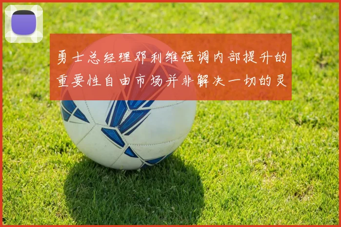 勇士总经理邓利维强调内部提升的重要性自由市场并非解决一切的灵丹妙药