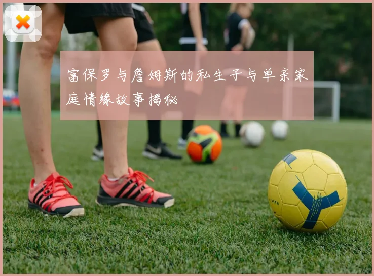 富保罗与詹姆斯的私生子与单亲家庭情缘故事揭秘